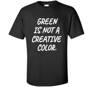 Green Is NOT A Creative Color T-Shirt